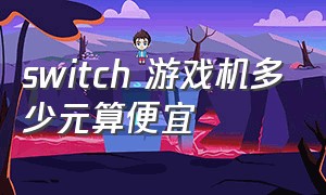 switch 游戏机多少元算便宜（现在switch游戏机多少钱）