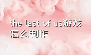 the last of us游戏怎么制作