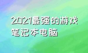 2021最强的游戏笔记本电脑（2021最强游戏笔记本电脑排行榜）