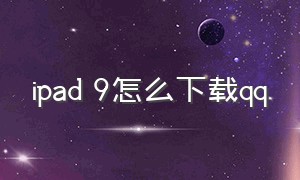 ipad 9怎么下载qq（ipad9.3.5能下载哪个版本qq）