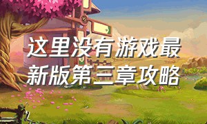 这里没有游戏最新版第三章攻略（这里没有游戏第三章图解）