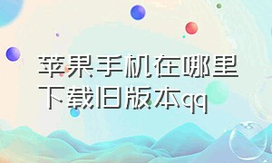 苹果手机在哪里下载旧版本qq