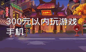 300元以内玩游戏手机（300元以内玩游戏流畅的手机）