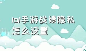 lol手游战绩隐私怎么设置