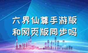 六界仙尊手游版和网页版同步吗