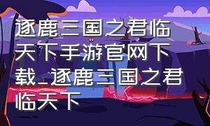 逐鹿三国之君临天下手游官网下载_逐鹿三国之君临天下