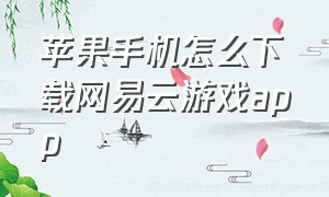 苹果手机怎么下载网易云游戏app（苹果可以下载网易云游戏吗）