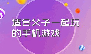 适合父子一起玩的手机游戏（适合父子之间玩的手机游戏）