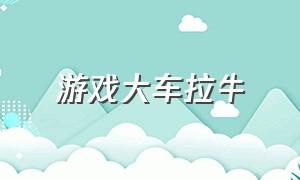 游戏大车拉牛（卡车拉牛的游戏视频）