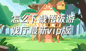 怎么下载悟饭游戏厅最新vip版（怎么下载悟饭游戏厅永久会员版）