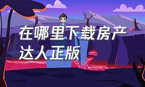 在哪里下载房产达人正版（电脑正版房产达人下载教程）