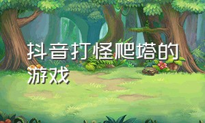 抖音打怪爬塔的游戏（抖音攀爬游戏叫什么）