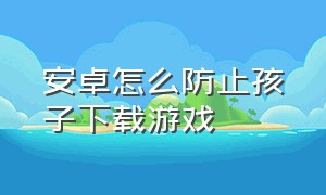 安卓怎么防止孩子下载游戏