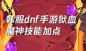 韩服dnf手游狱血魔神技能加点（dnf手游狂狱血魔神技能加点）