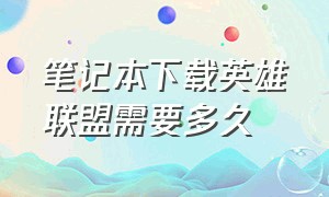 笔记本下载英雄联盟需要多久