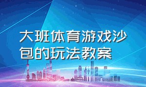 大班体育游戏沙包的玩法教案（大班户外体育游戏玩沙包教案）