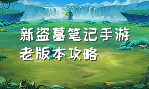 新盗墓笔记手游老版本攻略（新盗墓笔记手游）