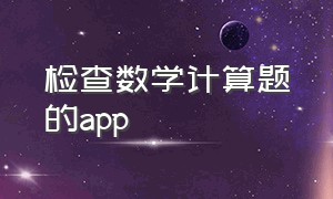 检查数学计算题的app（检查数学计算题的软件叫什么来着）