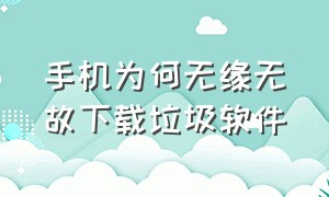 手机为何无缘无故下载垃圾软件