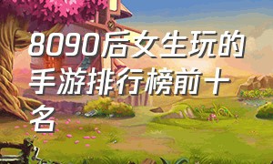 8090后女生玩的手游排行榜前十名