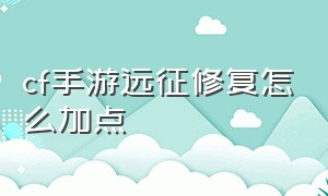 cf手游远征修复怎么加点（cf手游远征怎么刷天赋点）