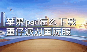 苹果ipad怎么下载蛋仔派对国际服（蛋仔派对国际服下载方式苹果ipad）