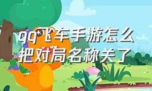 qq飞车手游怎么把对局名称关了（qq飞车手游退出游戏五秒怎么取消）