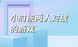 小时候两人对战的游戏（小时候两人对战的游戏有哪些）