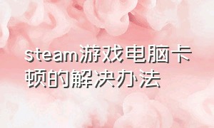 steam游戏电脑卡顿的解决办法