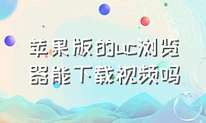 苹果版的uc浏览器能下载视频吗（苹果版的uc浏览器能下载视频吗）