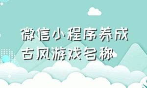 微信小程序养成古风游戏名称（免费养成类微信小程序游戏）