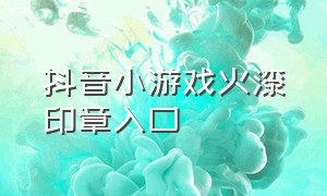 抖音小游戏火漆印章入口