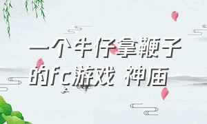 一个牛仔拿鞭子的fc游戏 神庙（地铁甩鞭子的fc游戏是什么）