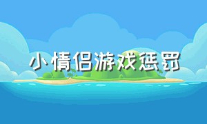 小情侣游戏惩罚（情侣游戏小游戏app）