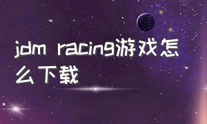 jdm racing游戏怎么下载（jdm racing游戏攻略）