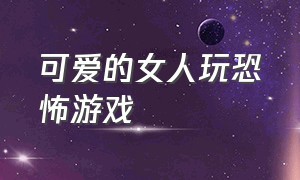 可爱的女人玩恐怖游戏