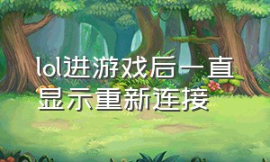 lol进游戏后一直显示重新连接（lol游戏一直结束不掉显示重新连接）