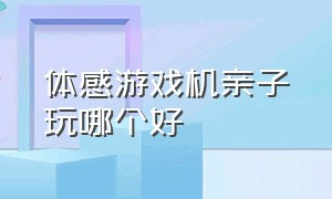 体感游戏机亲子玩哪个好（小孩玩的体感游戏机哪个好）