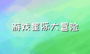 游戏星际大冒险（星际大冒险剧情）