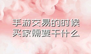 手游交易的时候买家需要干什么