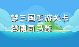 梦三国手游关卡梦魇司马懿