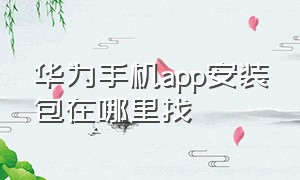 华为手机app安装包在哪里找