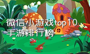 微信小游戏top10 手游排行榜（微信小游戏top50 手游热度排行榜）