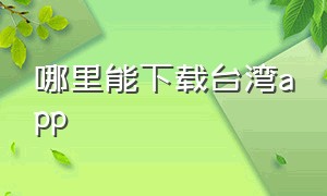 哪里能下载台湾app（在台湾手机怎么下app）