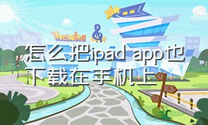 怎么把ipad app也下载在手机上（怎么把ipadapp弄到手机上）