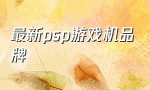最新psp游戏机品牌（psp游戏机品牌排行榜最新）
