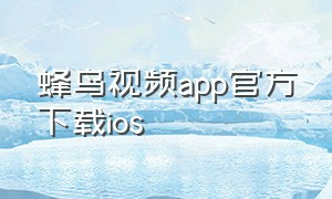 蜂鸟视频app官方下载ios（蜂鸟视频app下载官方）