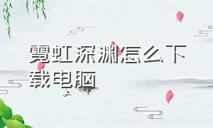 霓虹深渊怎么下载电脑（电脑怎么下霓虹深渊免费版）