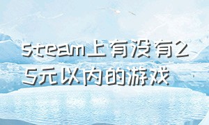 steam上有没有25元以内的游戏（steam上不超过100元的游戏）