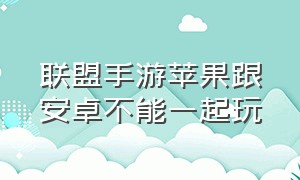 联盟手游苹果跟安卓不能一起玩（联盟手游安卓和苹果怎么一起玩）